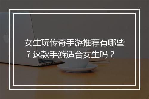 女生玩传奇手游推荐有哪些？这款手游适合女生吗？