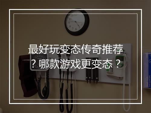 最好玩变态传奇推荐？哪款游戏更变态？