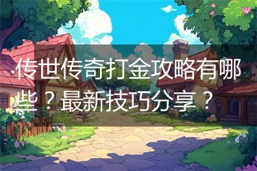 传世传奇打金攻略有哪些？最新技巧分享？