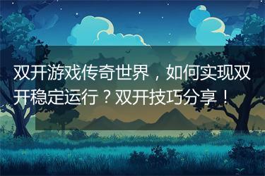 双开游戏传奇世界，如何实现双开稳定运行？双开技巧分享！