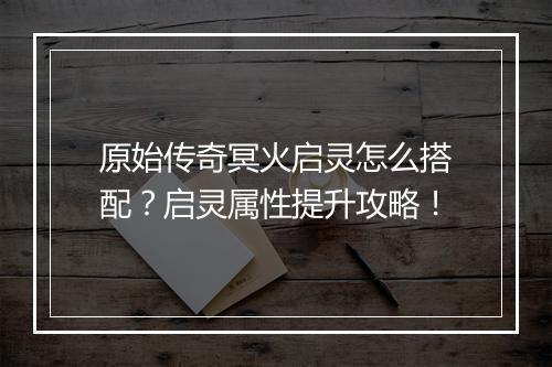原始传奇冥火启灵怎么搭配？启灵属性提升攻略！