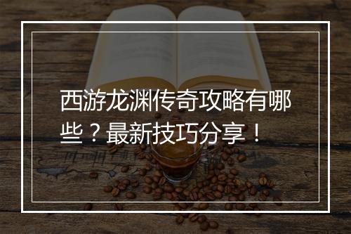 西游龙渊传奇攻略有哪些？最新技巧分享！