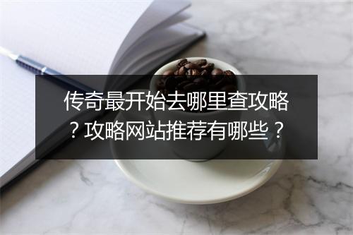传奇最开始去哪里查攻略?攻略网站推荐有哪些?