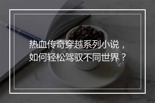 热血传奇穿越系列小说，如何轻松驾驭不同世界？