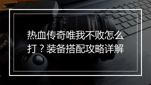 热血传奇唯我不败怎么打？装备搭配攻略详解