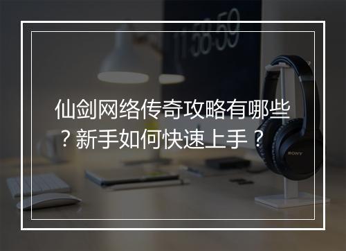 仙剑网络传奇攻略有哪些？新手如何快速上手？
