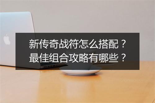 新传奇战符怎么搭配？最佳组合攻略有哪些？