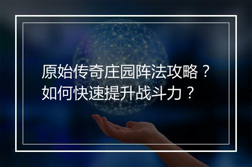 原始传奇庄园阵法攻略？如何快速提升战斗力？