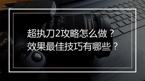 超执刀2攻略怎么做？效果最佳技巧有哪些？