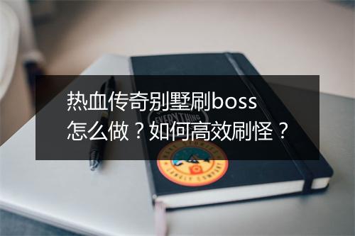 热血传奇别墅刷boss怎么做？如何高效刷怪？