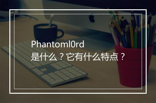 Phantoml0rd 是什么？它有什么特点？