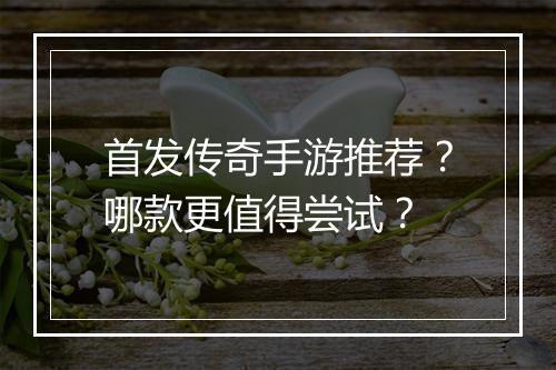 首发传奇手游推荐？哪款更值得尝试？