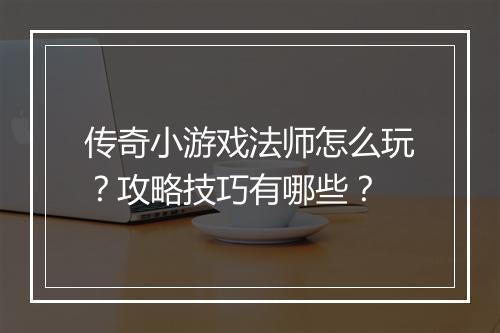 传奇小游戏法师怎么玩？攻略技巧有哪些？