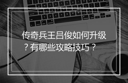 传奇兵王吕俊如何升级？有哪些攻略技巧？