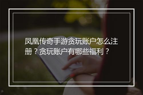 凤凰传奇手游贪玩账户怎么注册？贪玩账户有哪些福利？