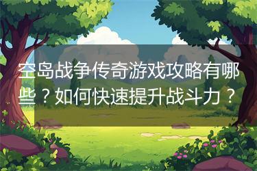 空岛战争传奇游戏攻略有哪些？如何快速提升战斗力？