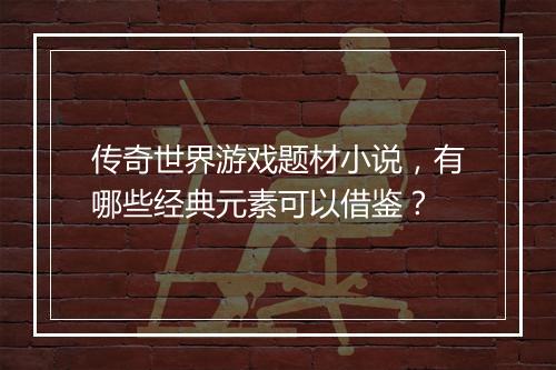 传奇世界游戏题材小说，有哪些经典元素可以借鉴？