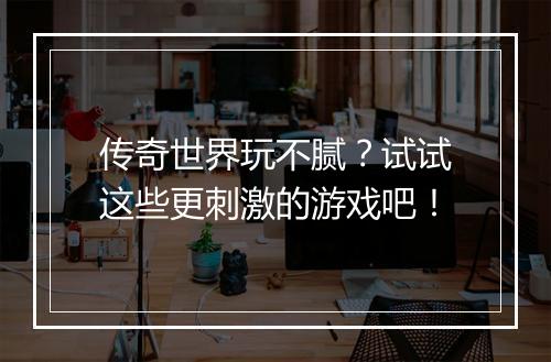 传奇世界玩不腻？试试这些更刺激的游戏吧！