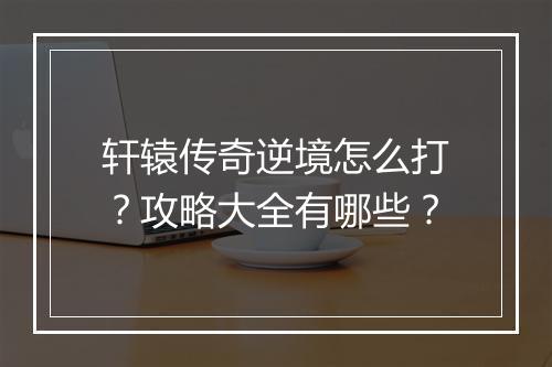 轩辕传奇逆境怎么打？攻略大全有哪些？