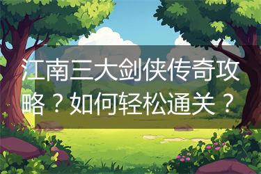 江南三大剑侠传奇攻略？如何轻松通关？