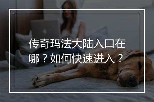 传奇玛法大陆入口在哪？如何快速进入？