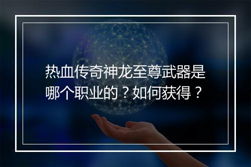 热血传奇神龙至尊武器是哪个职业的？如何获得？
