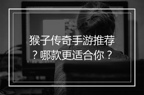 猴子传奇手游推荐？哪款更适合你？