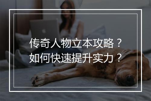 传奇人物立本攻略？如何快速提升实力？