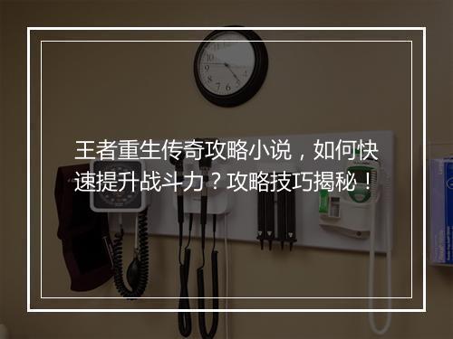 王者重生传奇攻略小说，如何快速提升战斗力？攻略技巧揭秘！