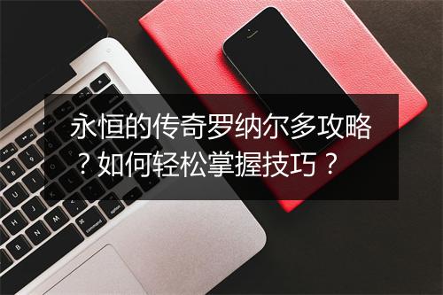 永恒的传奇罗纳尔多攻略？如何轻松掌握技巧？