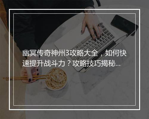 幽冥传奇神州3攻略大全，如何快速提升战斗力？攻略技巧揭秘！