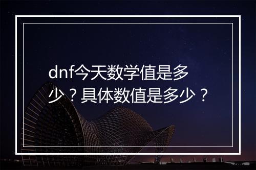 dnf今天数学值是多少?具体数值是多少?