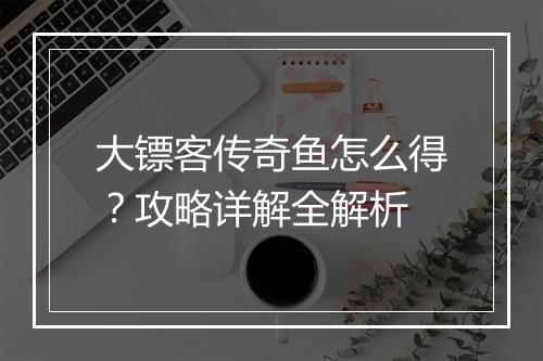 大镖客传奇鱼怎么得？攻略详解全解析