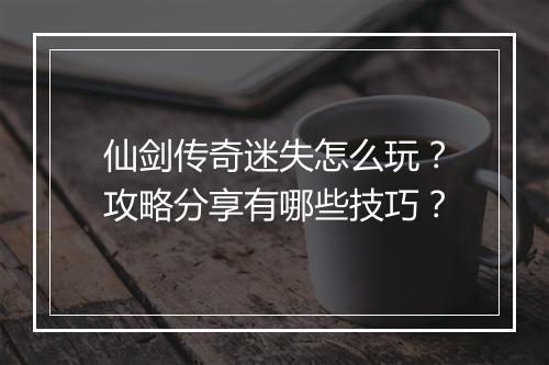 仙剑传奇迷失怎么玩？攻略分享有哪些技巧？