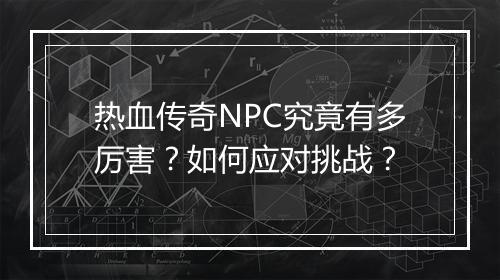 热血传奇NPC究竟有多厉害？如何应对挑战？