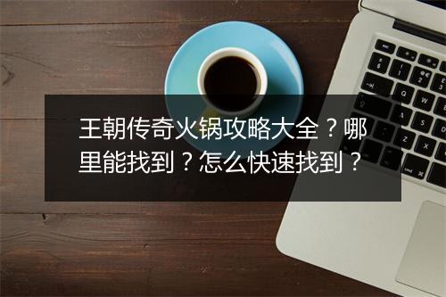 王朝传奇火锅攻略大全？哪里能找到？怎么快速找到？