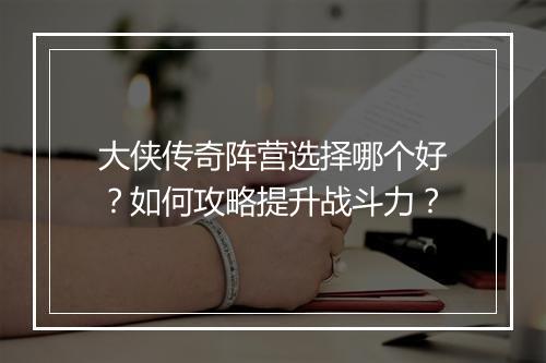 大侠传奇阵营选择哪个好？如何攻略提升战斗力？
