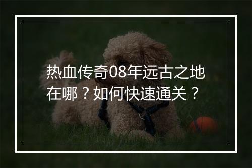热血传奇08年远古之地在哪？如何快速通关？