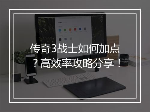 传奇3战士如何加点？高效率攻略分享！