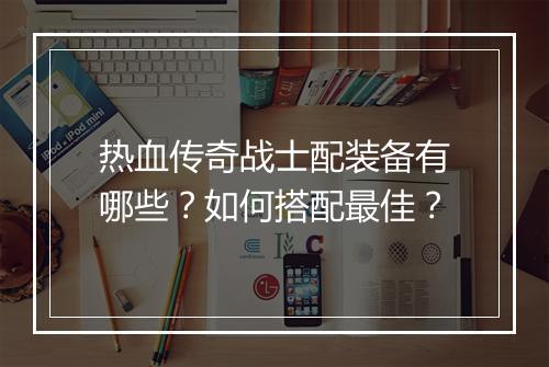 热血传奇战士配装备有哪些？如何搭配最佳？