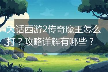 大话西游2传奇魔王怎么打？攻略详解有哪些？