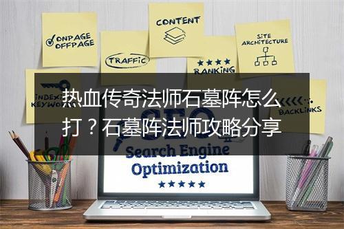 热血传奇法师石墓阵怎么打？石墓阵法师攻略分享