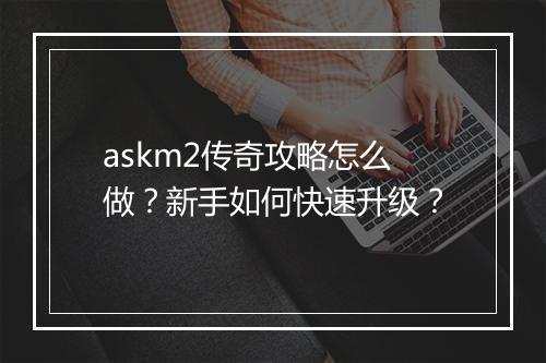askm2传奇攻略怎么做？新手如何快速升级？