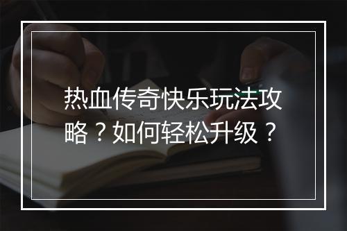 热血传奇快乐玩法攻略？如何轻松升级？