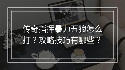 传奇指挥暴力五狼怎么打？攻略技巧有哪些？