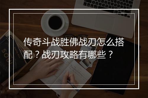 传奇斗战胜佛战刃怎么搭配？战刃攻略有哪些？