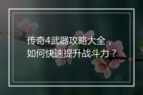 传奇4武器攻略大全，如何快速提升战斗力？