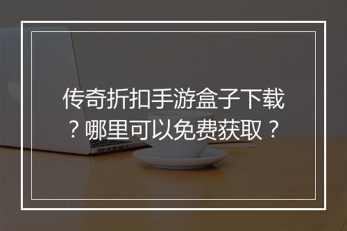 传奇折扣手游盒子下载？哪里可以免费获取？