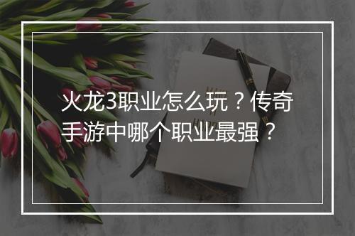 火龙3职业怎么玩？传奇手游中哪个职业最强？