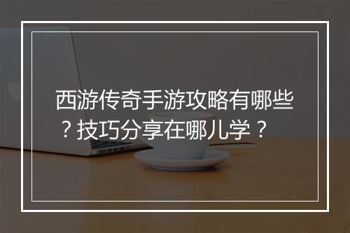 西游传奇手游攻略有哪些？技巧分享在哪儿学？
